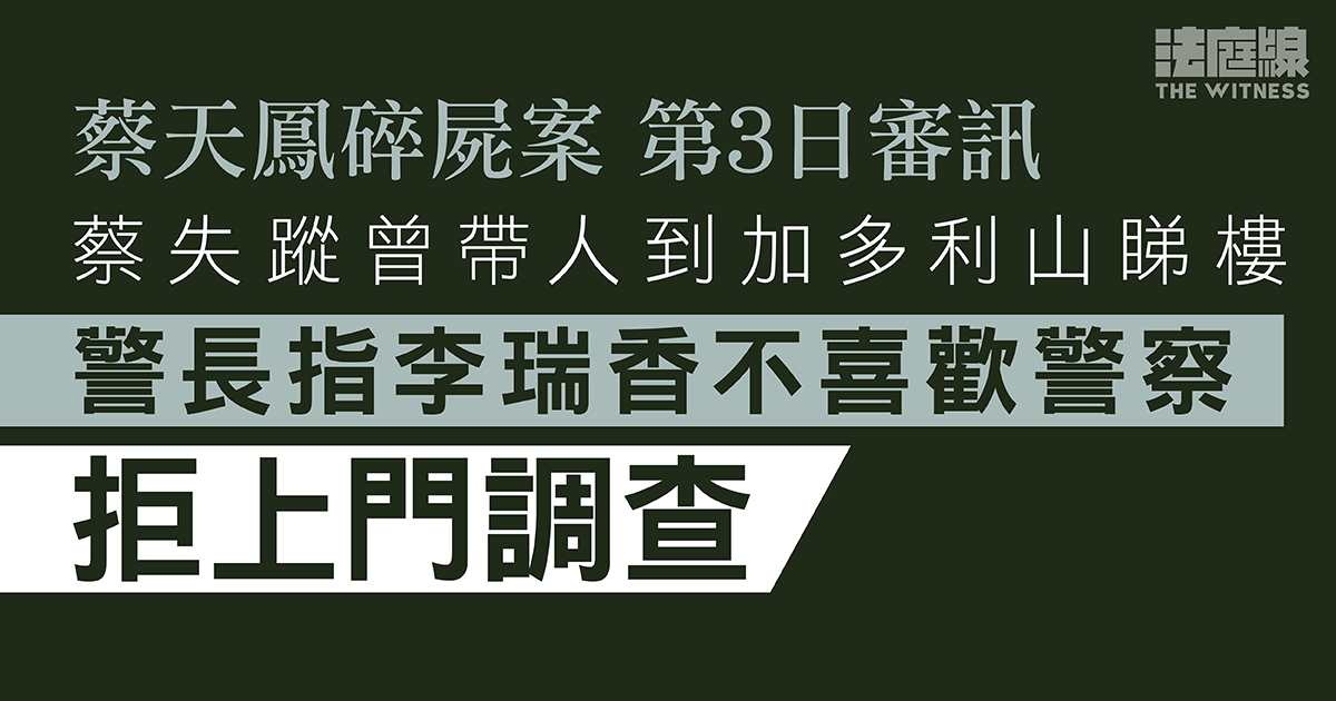 蔡天鳳碎屍案｜蔡失蹤前曾帶人到加多利山睇樓　警長指李瑞香不喜歡警察拒上門調查