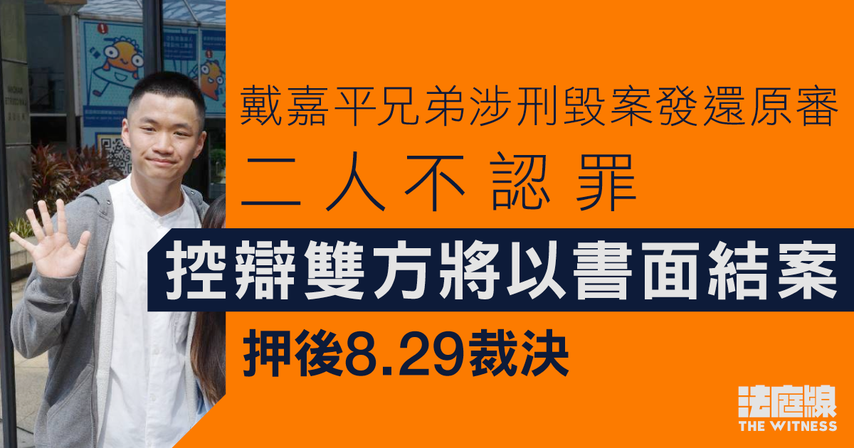 戴嘉平兄弟涉刑毀案發還原審、二人不認罪　控辯雙方將以書面結案　押後8.29裁決