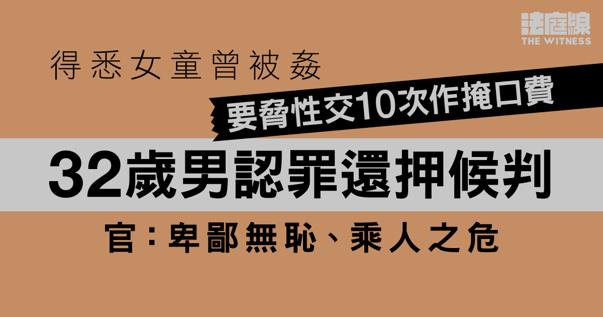32歲男得悉女童被姦　要脅性交10次作掩口費　認罪還押候判　官斥卑鄙無恥