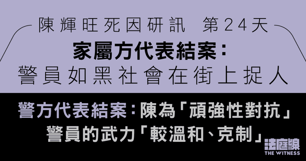 陳輝旺死因研訊|家屬方結案:警員如黑社會捉人 警方代表結案:武力較溫和