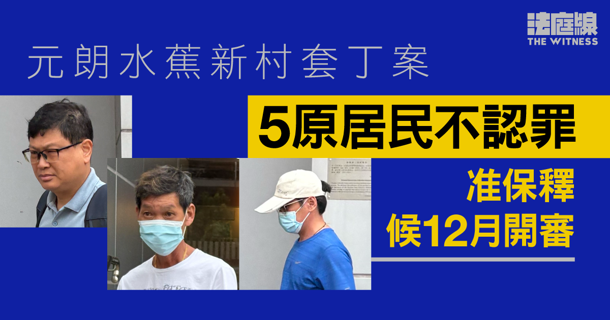 元朗水蕉新村套丁案　5人不認罪　一人獲撤控　准保釋候12月開審