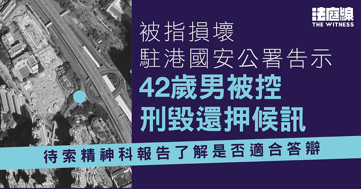 被控損壞駐港國安公署告示　42歲男還押候訊　待索精神科報告了解是否適合答辯