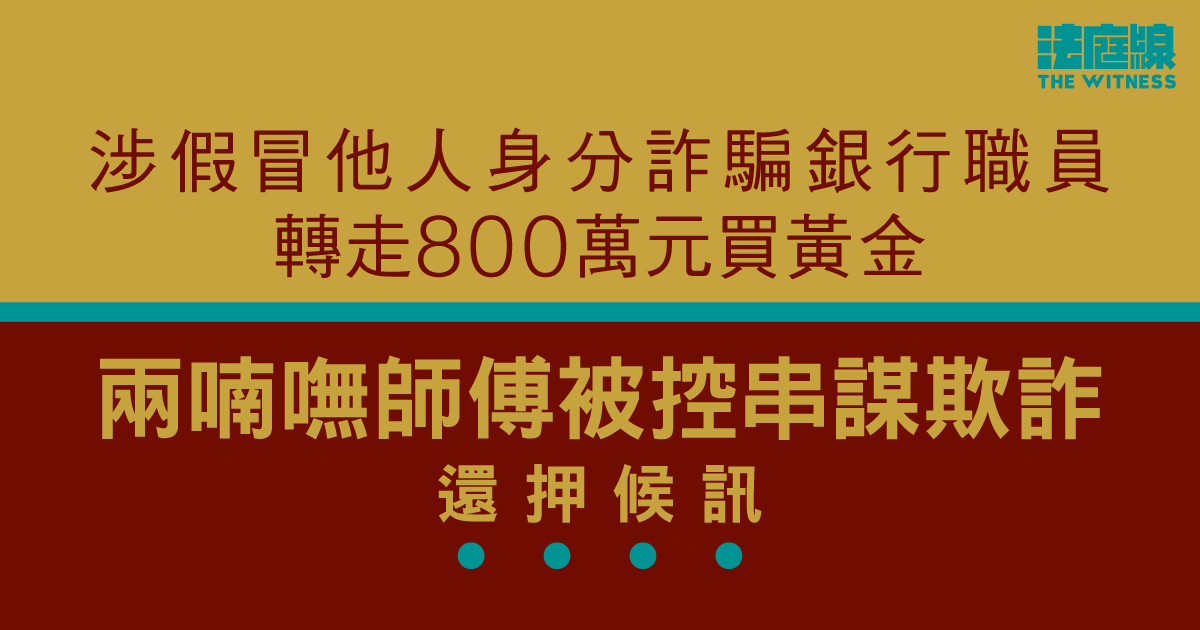 兩喃嘸師傅涉假冒他人身分詐騙銀行職員　轉走800萬元買黃金　還押候訊