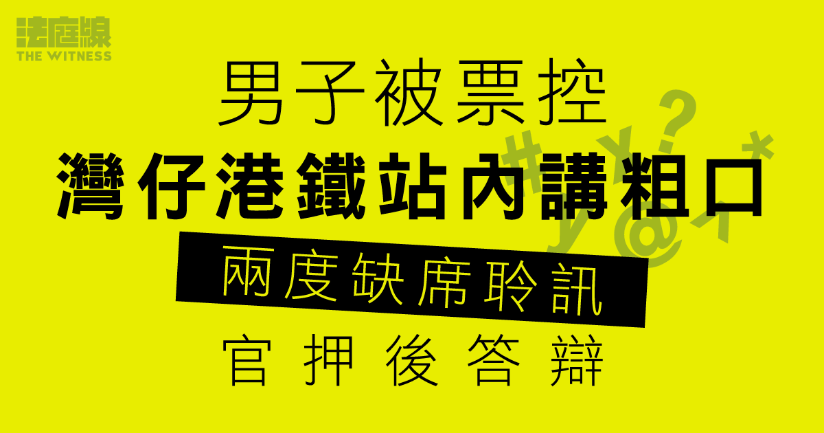 男子被票控灣仔港鐵站內講粗口　兩度缺席聆訊　官押後答辯