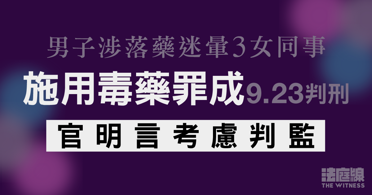 男子涉落藥迷暈3女同事、施用毒藥罪成9.23判刑　求情指女兒患病、官明言考慮判監