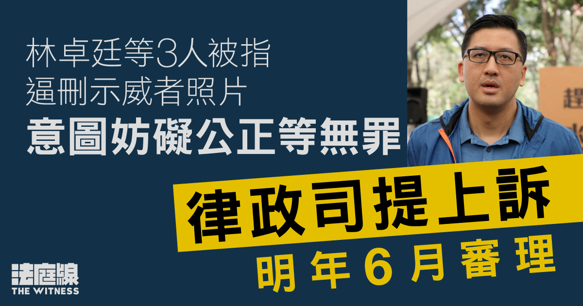 林卓廷等3人被指逼刪示威者照片　意圖妨礙公正等無罪　律政司提上訴明年6月審理