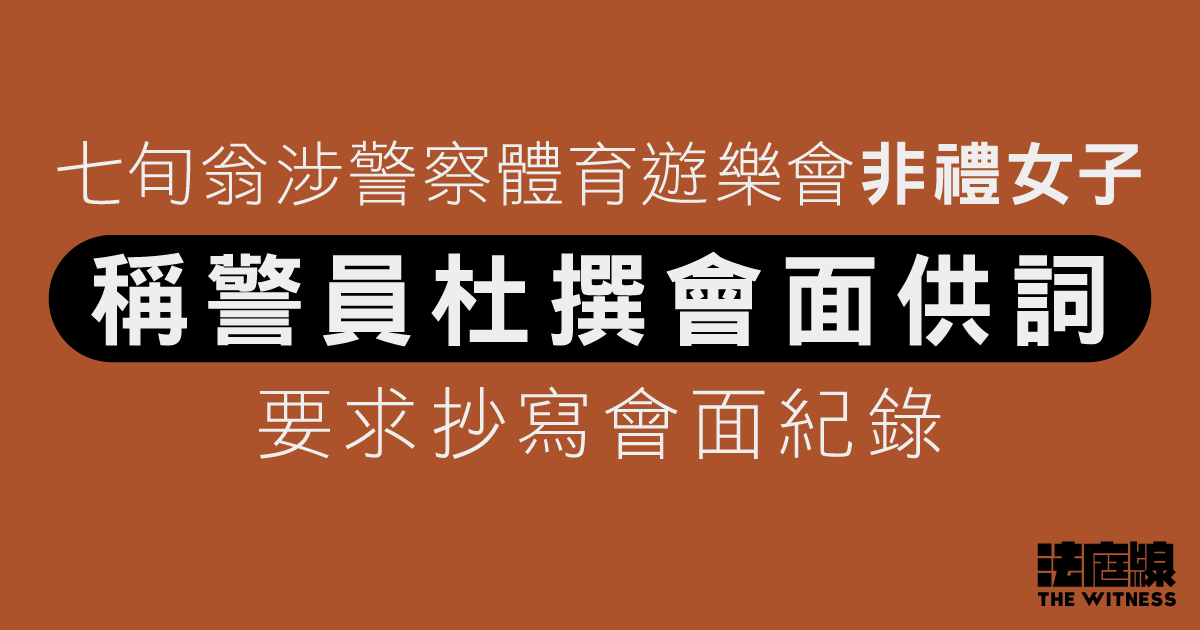 七旬翁涉於警察體育遊樂會非禮女子　稱警員杜撰會面供詞、要求抄寫預製會面紀錄