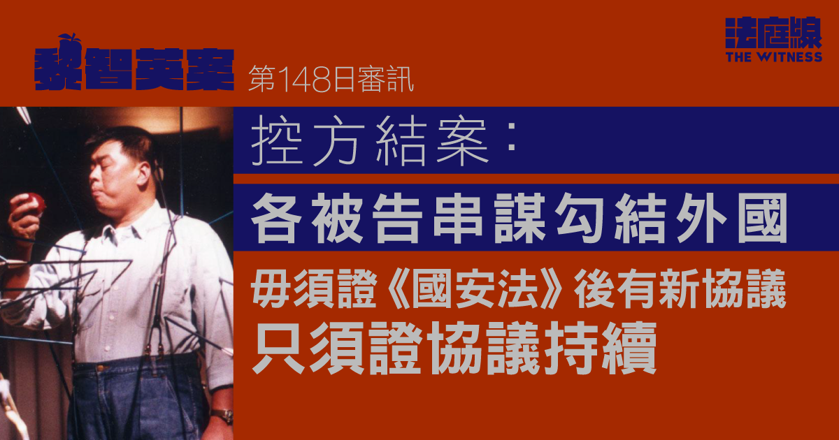 黎智英案｜控方結案：各被告串謀勾結外國　毋須證《國安法》後有新協議　只須證協議持續