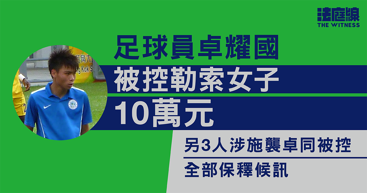 足球員卓耀國被控勒索女子10萬元　另3人涉施襲卓同被控　全部保釋候訊
