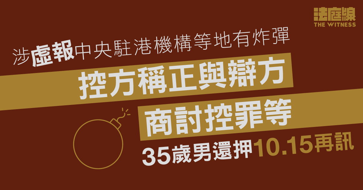 35歲男涉虛報中央駐港機構等地有炸彈　控方稱正與辯方商討控罪等　押後10.15再訊