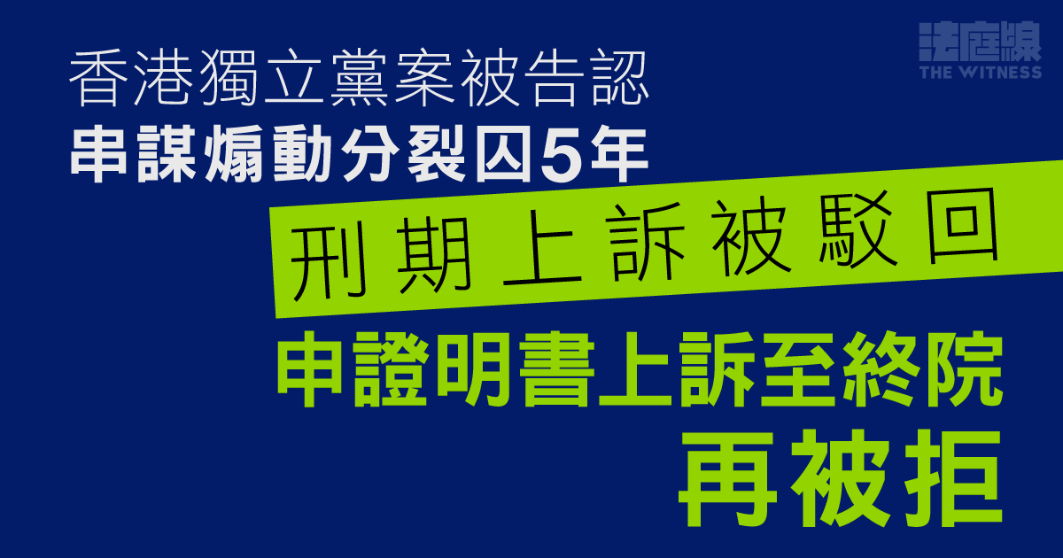 香港獨立黨案被告認串謀煽動分裂囚5年 刑期上訴被駁回、申證明書上訴至終院再被拒