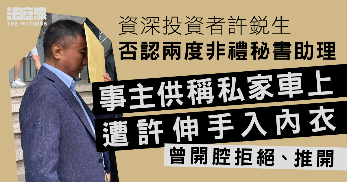 商人許銳生否認兩度非禮秘書助理　辯方指事主知會被解僱而誣告　事主否認