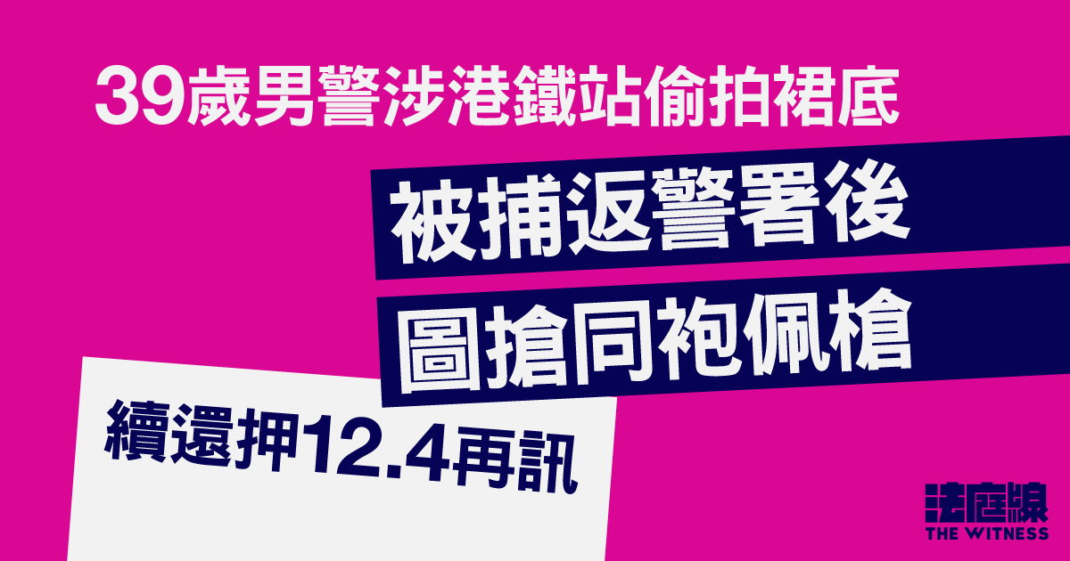 男警涉港鐵站偷拍裙底、被捕返警署後圖搶槍　辯方申押後獲批　被告續還押12.4再訊