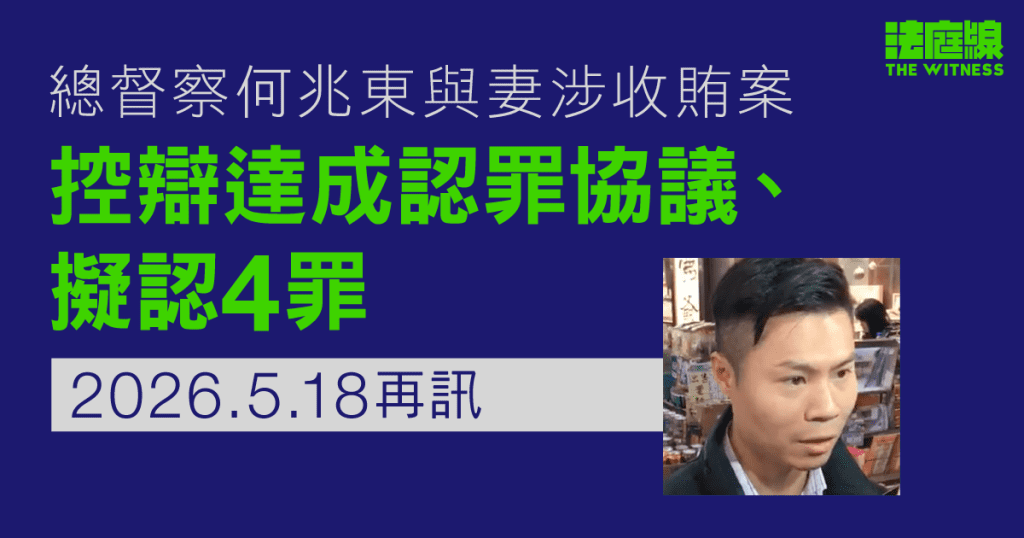 總督察何兆東涉收賄逾110萬元洩資料　控辯達認罪協議擬認4罪　還押2026.5.18再訊