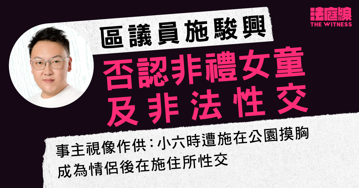 區議員施駿興否認非禮女童及非法性交　事主供稱事發時為情侶、施不時要求性交