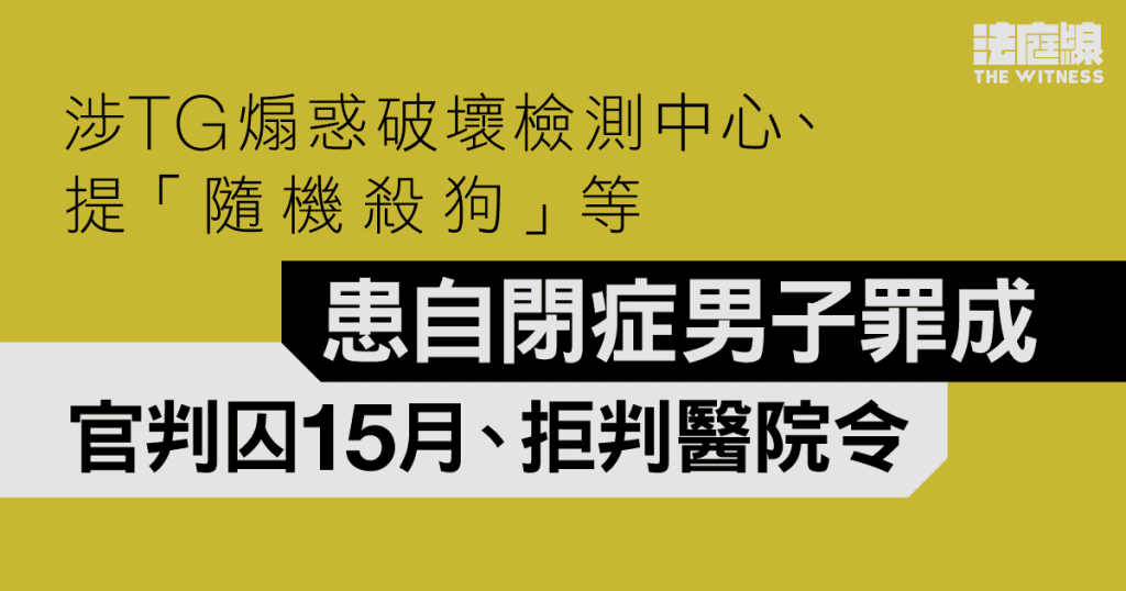 涉TG煽惑破壞檢測中心、提「隨機殺狗」等　患自閉症男子罪成　官判囚15月、拒判醫院令