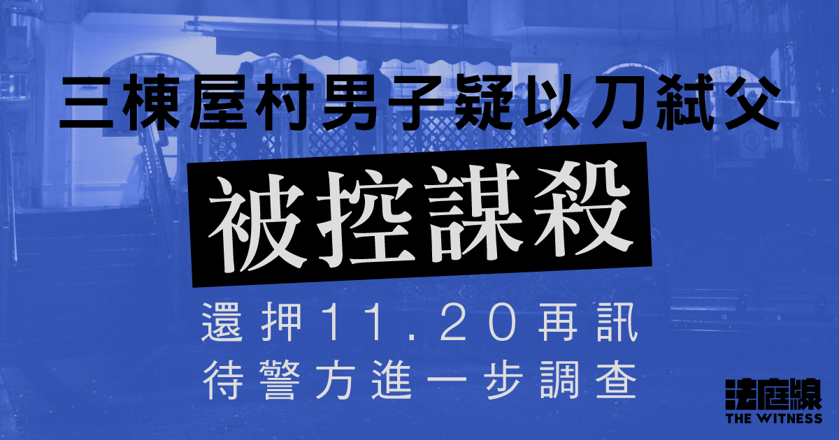 三棟屋村男子疑以刀弒父被控謀殺　還押待進一步調查　有旁聽者抽泣拭淚