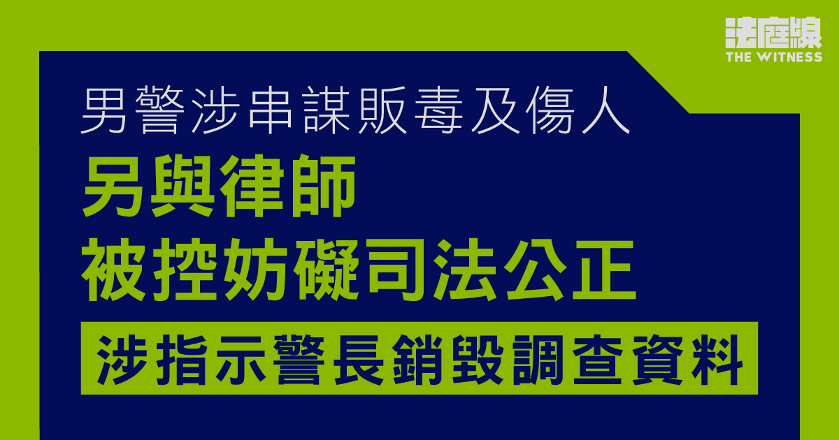 男警涉串謀販毒及傷人　另與律師被控妨礙司法公正　涉指示警長銷毀調查資料