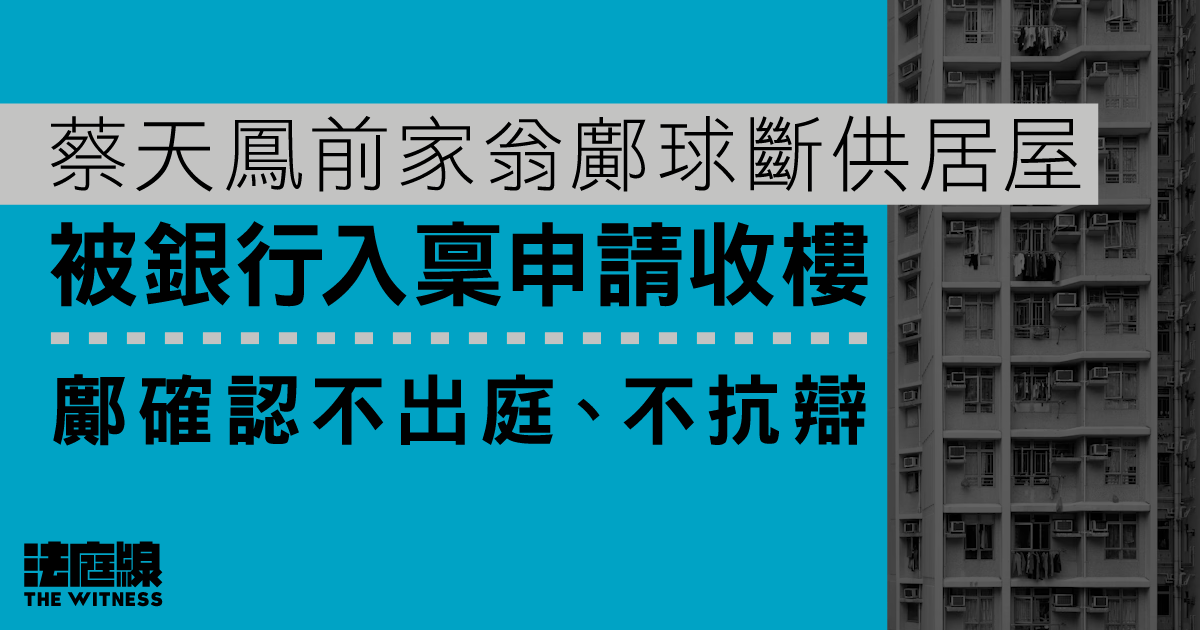 蔡天鳳前家翁鄺球斷供居屋　被銀行入稟收樓　鄺確認不抗辯