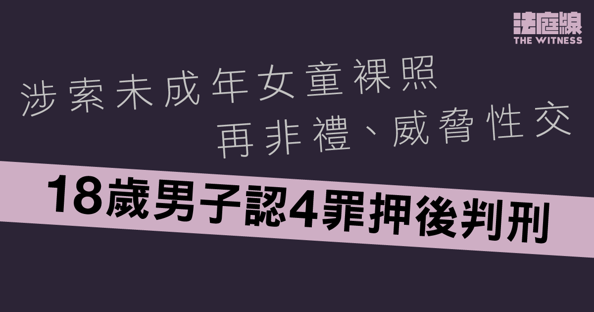 涉索未成年女童裸照再非禮、威脅性交　18歲男子認4罪押後判刑
