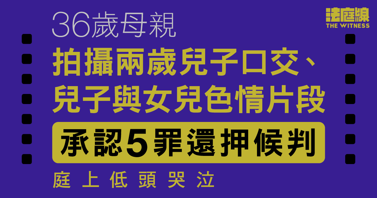 36歲母拍攝兩歲兒子口交等片段　認5罪還押候判　求情：非常羞愧