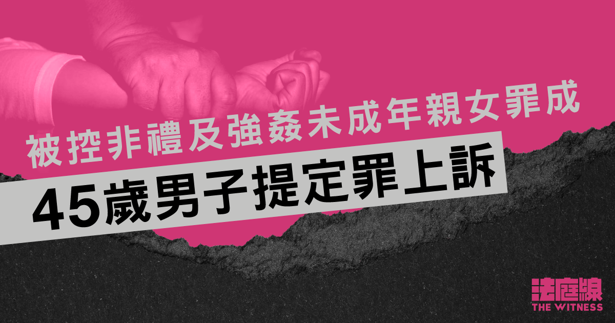 被控非禮及強姦未成年親女罪成　45歲男子提定罪上訴