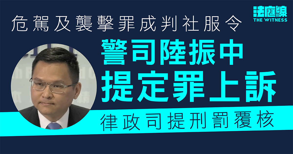 危駕及襲擊罪成判社服令　警司陸振中提定罪上訴　律政司提刑罰覆核