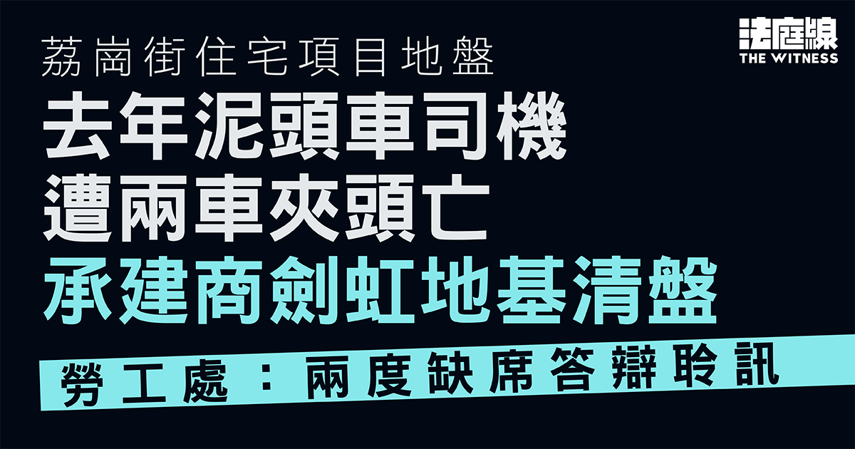 泥頭車司機遭兩車夾頭亡　承建商劍虹地基7月清盤　勞工處：兩度缺席答辯聆訊