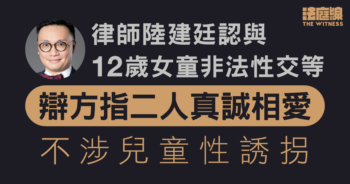 律師陸建廷認與12歲女童非法性交、拍裸照等　辯方指二人真誠相愛、不涉兒童性誘拐