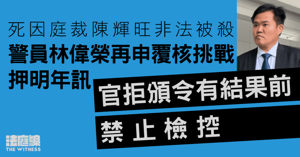 死因庭裁陳輝旺非法被殺　警員林偉榮再申覆核挑戰押明年訊　官拒頒令有結果前禁檢控