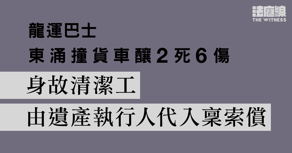 龍運巴士東涌撞貨車釀2死6傷　身故清潔工遺產執行人入稟向車長、龍運索償