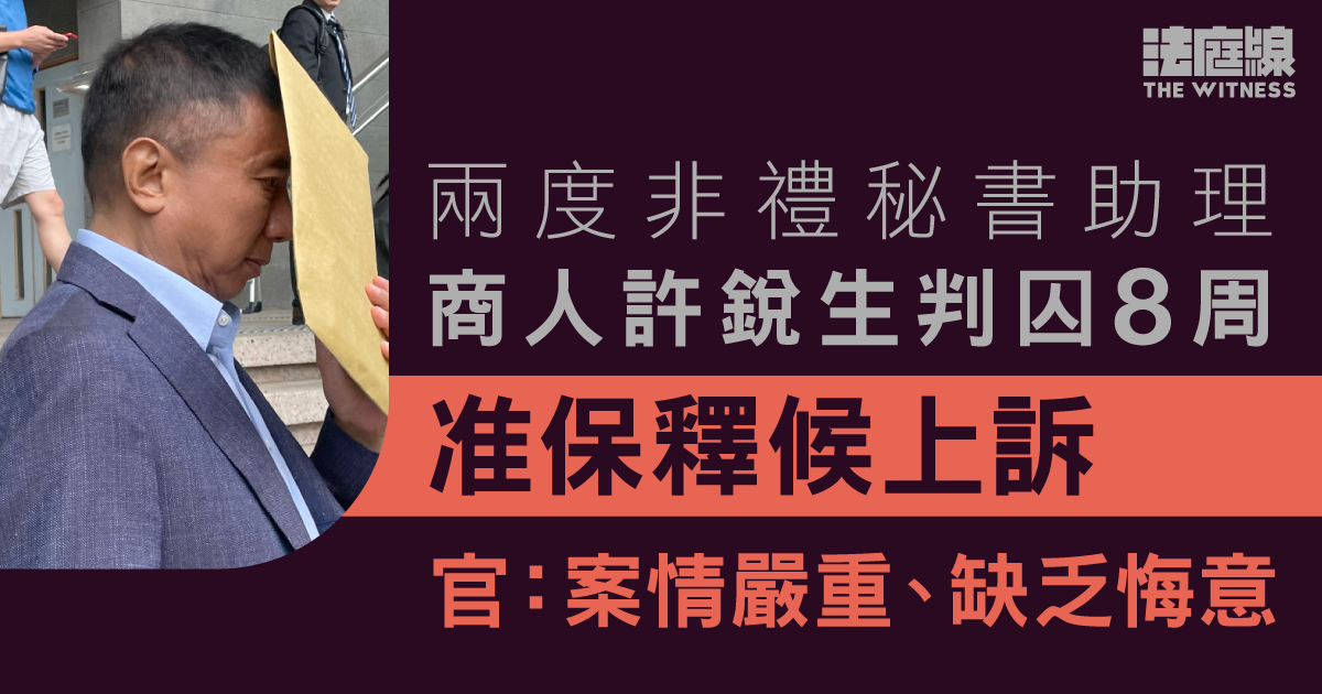 商人許銳生兩度非禮秘書助理判囚8周　獲准保釋候上訴　官：案情嚴重、缺乏悔意