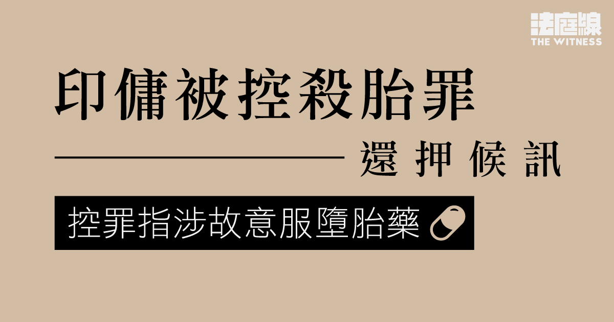 印傭涉服墮胎藥致胎兒死亡　被控殺胎罪　還押候訊