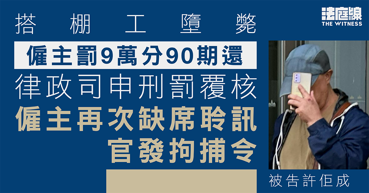 搭棚工墮斃僱主罰9萬分90期還　律政司申刑罰覆核　僱主再次缺席遭發拘捕令