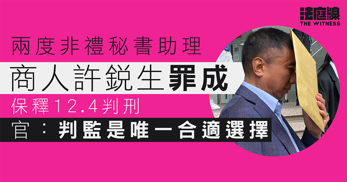 商人許銳生兩度非禮秘書助理罪成　保釋12.4判刑　官：判監是唯一合適選擇