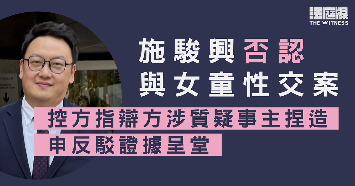 施駿興否認與女童性交案　控方指辯方涉質疑事主捏造　申反駁證據呈堂