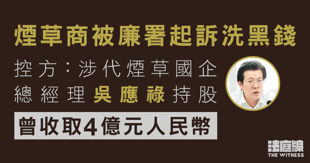 煙草商涉代國企總經理持股　被廉署控洗黑錢逾4億元人民幣　控方：明知受賄所得