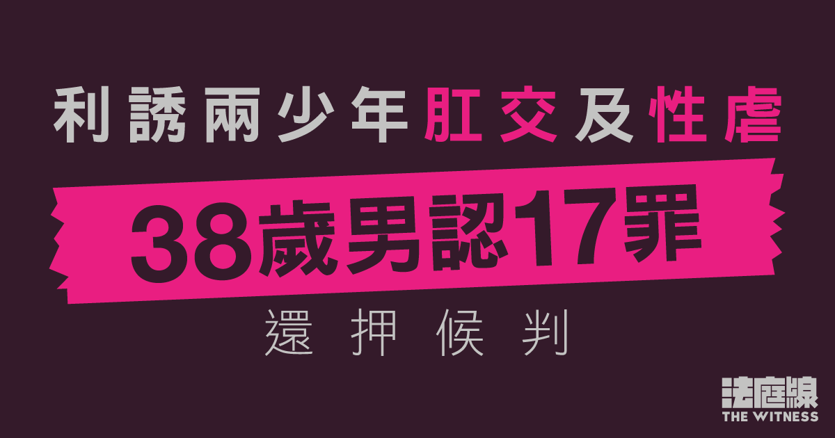 38歲男利誘兩少年肛交及性虐　認17罪還押候判　案情：曾鞭打及迫飲尿