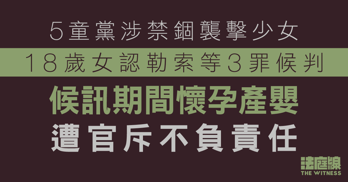 5童黨涉禁錮襲擊少女　18歲女認勒索等3罪候判　候訊期間懷孕產嬰遭官斥不負責任