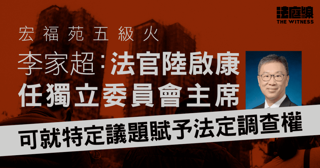宏福苑五級火|李家超:法官陸啟康任獨立委員會主席 可就特定議題賦予法定調查權