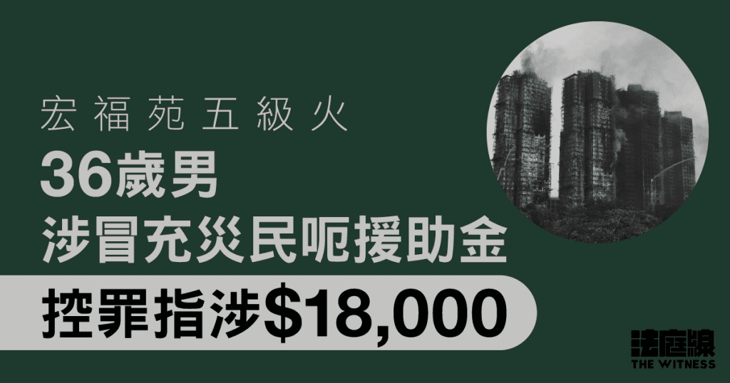 宏福苑五級火 36歲男涉冒充災民呃$18,000援助金 被控5罪還押候訊