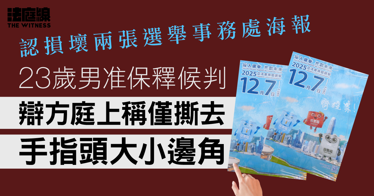 認損壞兩張選舉事務處海報　23歲男准保釋候判　辯方庭上稱僅撕去手指頭大小邊角