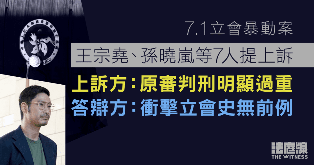 7.1立會暴動案|王宗堯、孫曉嵐等7人提上訴 上訴方:原審判刑明顯過重 答辯方:衝擊立會史無前例