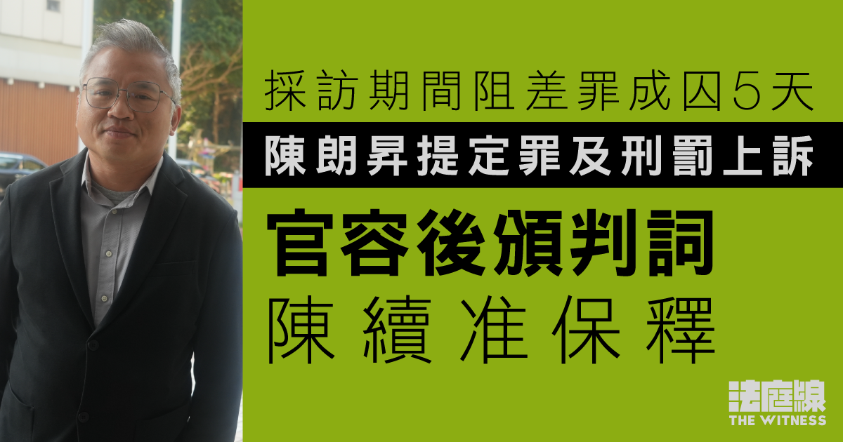 採訪期間阻差罪成囚5天　陳朗昇提定罪及刑罰上訴　官容後頒判詞、陳續准保釋