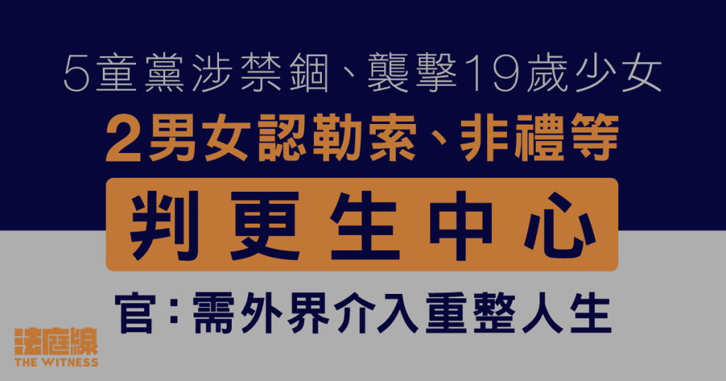 5童黨涉禁錮襲擊少女 2男女認勒索、非禮等判更生中心 官:需外界介入重整人生