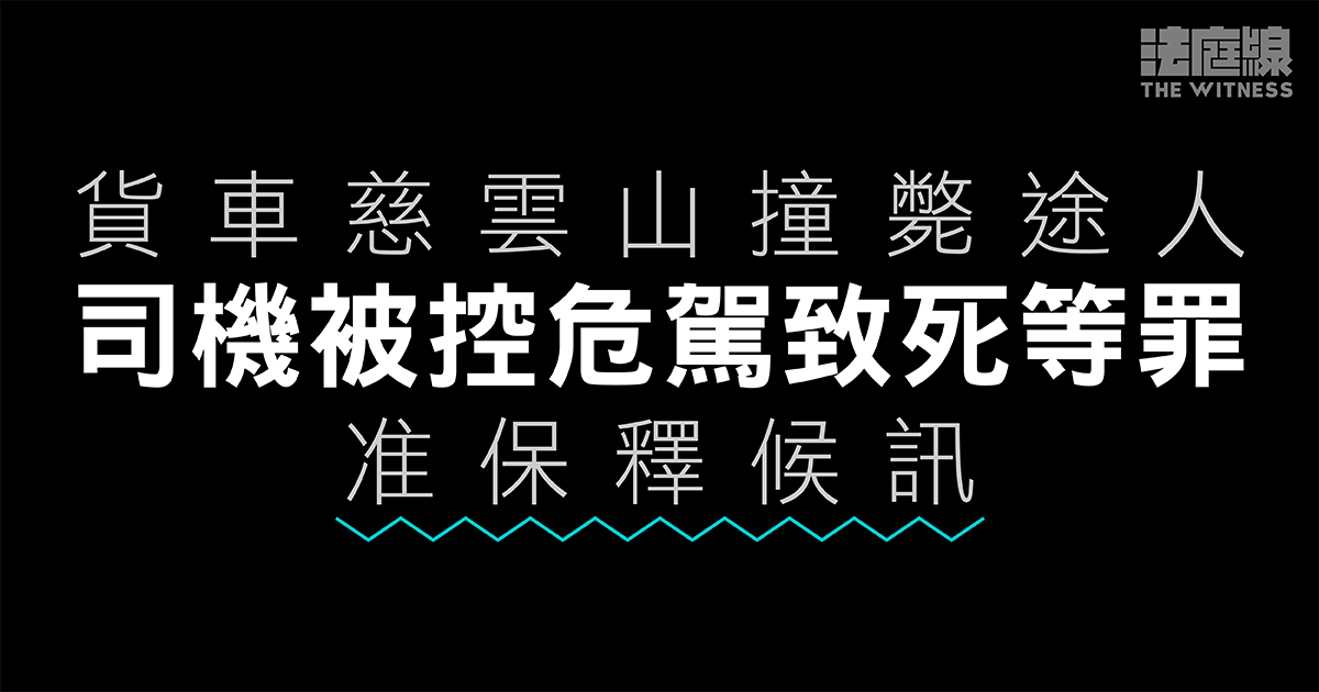 貨車慈雲山撞斃途人　司機被控危駕致死等罪　准保釋明年3.19再訊