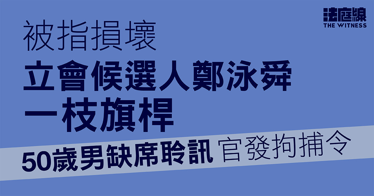 被指損壞立會候選人鄭泳舜一枝旗桿　50歲男缺席聆訊　官發拘捕令