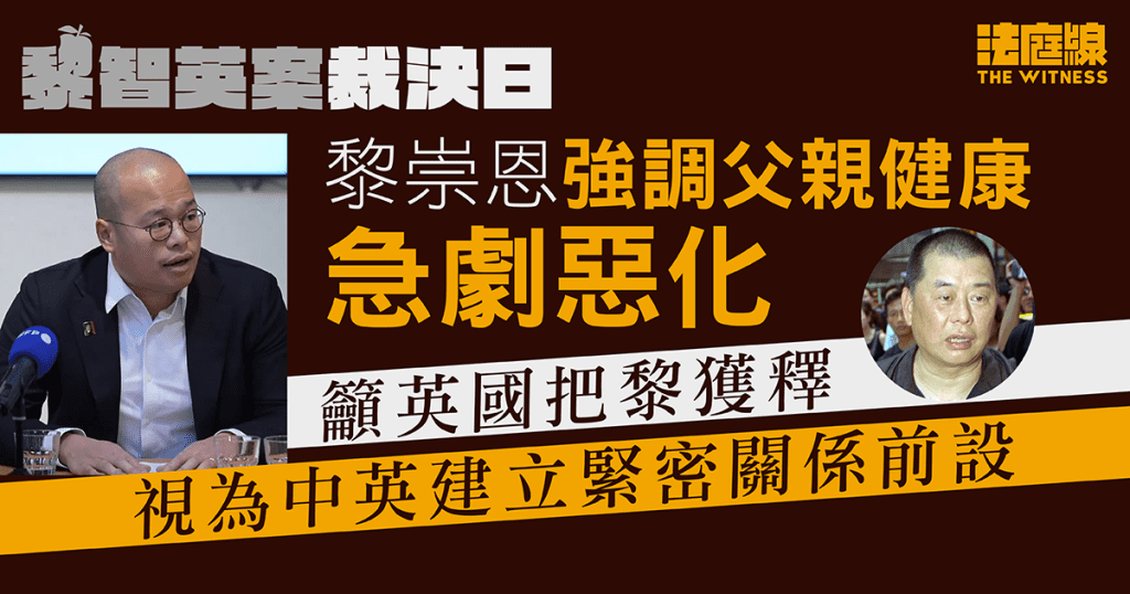 黎智英被裁罪成 黎崇恩籲英將父親獲釋視為中英緊密關係前設 黎采憂父健康 - 法庭線 The Witness