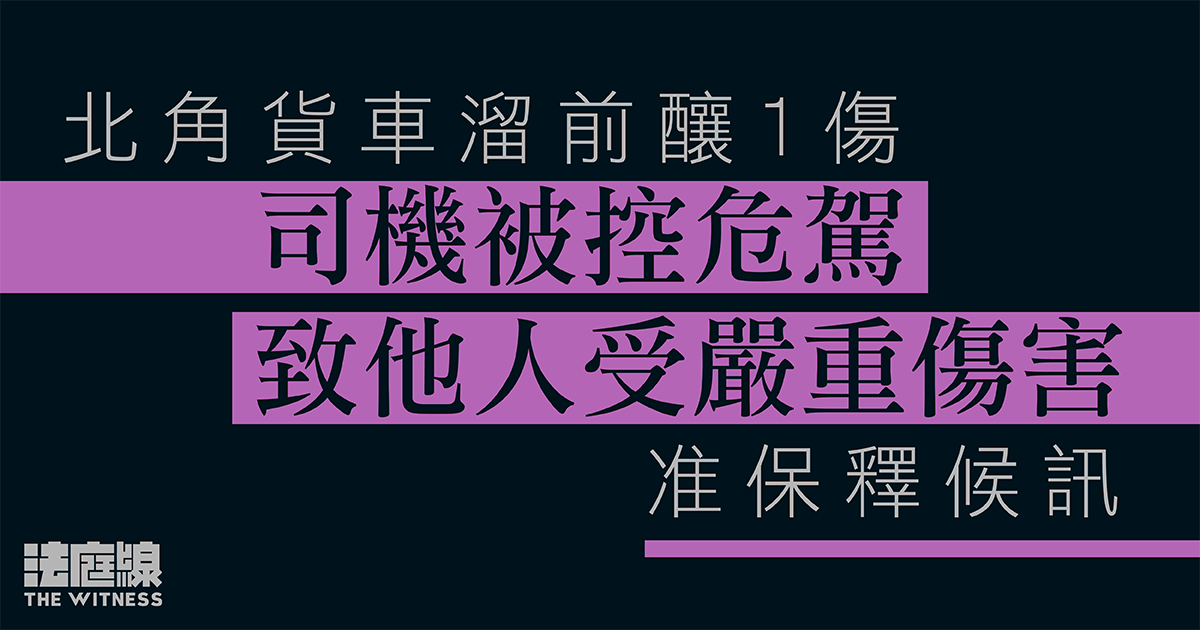 北角貨車溜前釀1傷　司機被控危駕致他人受嚴重傷害　准保釋候訊