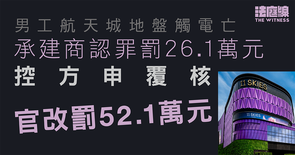 男工航天城地盤觸電亡　承建商原認7罪共罰26.1萬元、控方申覆核　官改罰52.1萬元